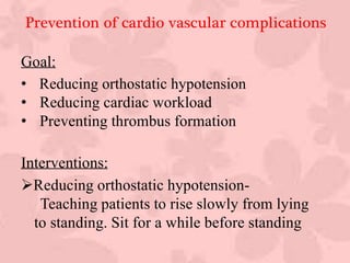 Prevention of cardio vascular complications
Goal:
• Reducing orthostatic hypotension
• Reducing cardiac workload
• Preventing thrombus formation
Interventions:
Reducing orthostatic hypotension-
Teaching patients to rise slowly from lying
to standing. Sit for a while before standing
 