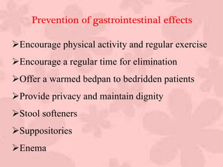 Encourage physical activity and regular exercise
Encourage a regular time for elimination
Offer a warmed bedpan to bedridden patients
Provide privacy and maintain dignity
Stool softeners
Suppositories
Enema
Prevention of gastrointestinal effects
 
