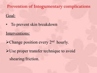Prevention of Integumentary complications
Goal:
• To prevent skin breakdown
Interventions:
Change position every 2nd hourly.
Use proper transfer technique to avoid
shearing/friction.
 