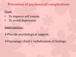 Prevention of psychosocial complications
Goal:
• To improve self esteem
• To avoid depression
Interventions:
Provide psychological support.
Encourage client’s verbalization of feelings.
 