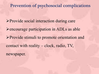 Provide social interaction during care
encourage participation in ADLs as able
Provide stimuli to promote orientation and
contact with reality – clock, radio, TV,
newspaper.
Prevention of psychosocial complications
 