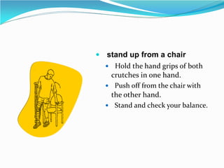  stand up from a chair
 Hold the hand grips of both
crutches in one hand.
 Push off from the chair with
the other hand.
 Stand and check your balance.
 