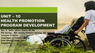 UNIT – 10
HEALTH PROMOTION
PROGRAM DEVELOPMENT
Mrs. D. Melba Sahaya Sweety RN,RM
PhD Nursing , MSc Nursing (Pediatric Nursing), BSc Nursing
Associate Professor
Department of Pediatric Nursing
Enam Nursing College, Savar,
Bangladesh.
1
 