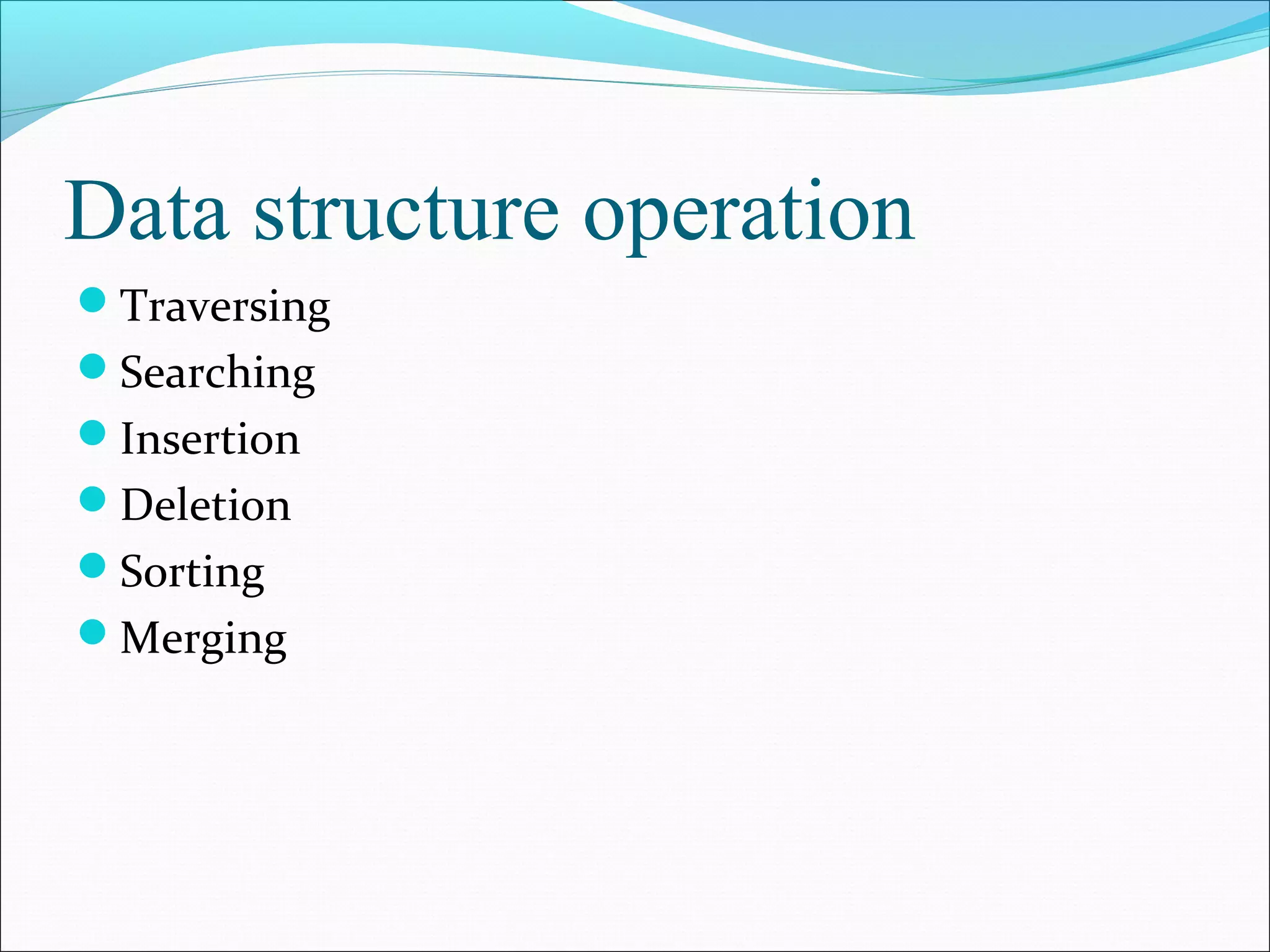 Data structure operation
Traversing
Searching
Insertion
Deletion
Sorting
Merging
 
