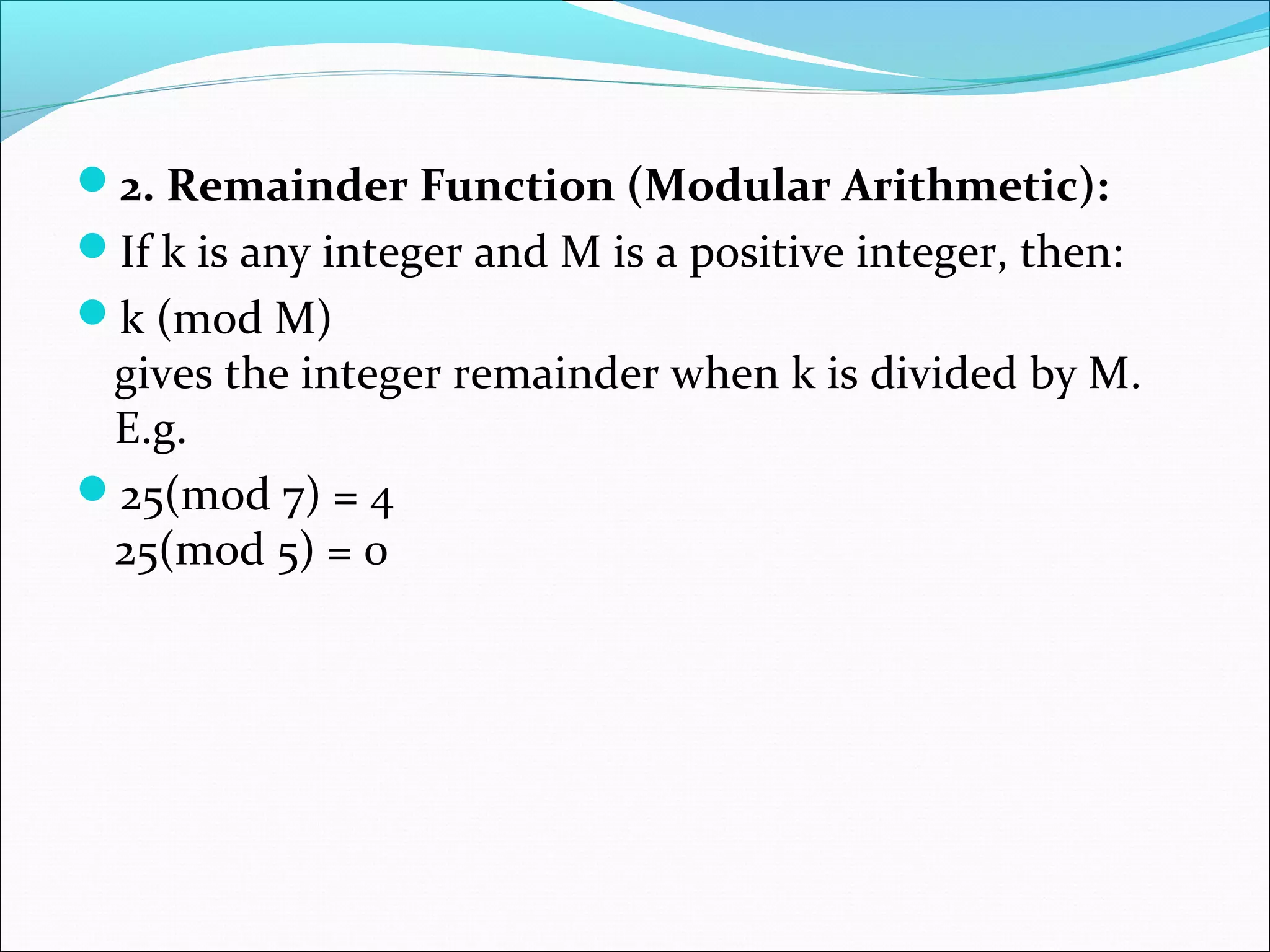 2. Remainder Function (Modular Arithmetic):
If k is any integer and M is a positive integer, then:
k (mod M)
gives the integer remainder when k is divided by M.
E.g.
25(mod 7) = 4
25(mod 5) = 0
 