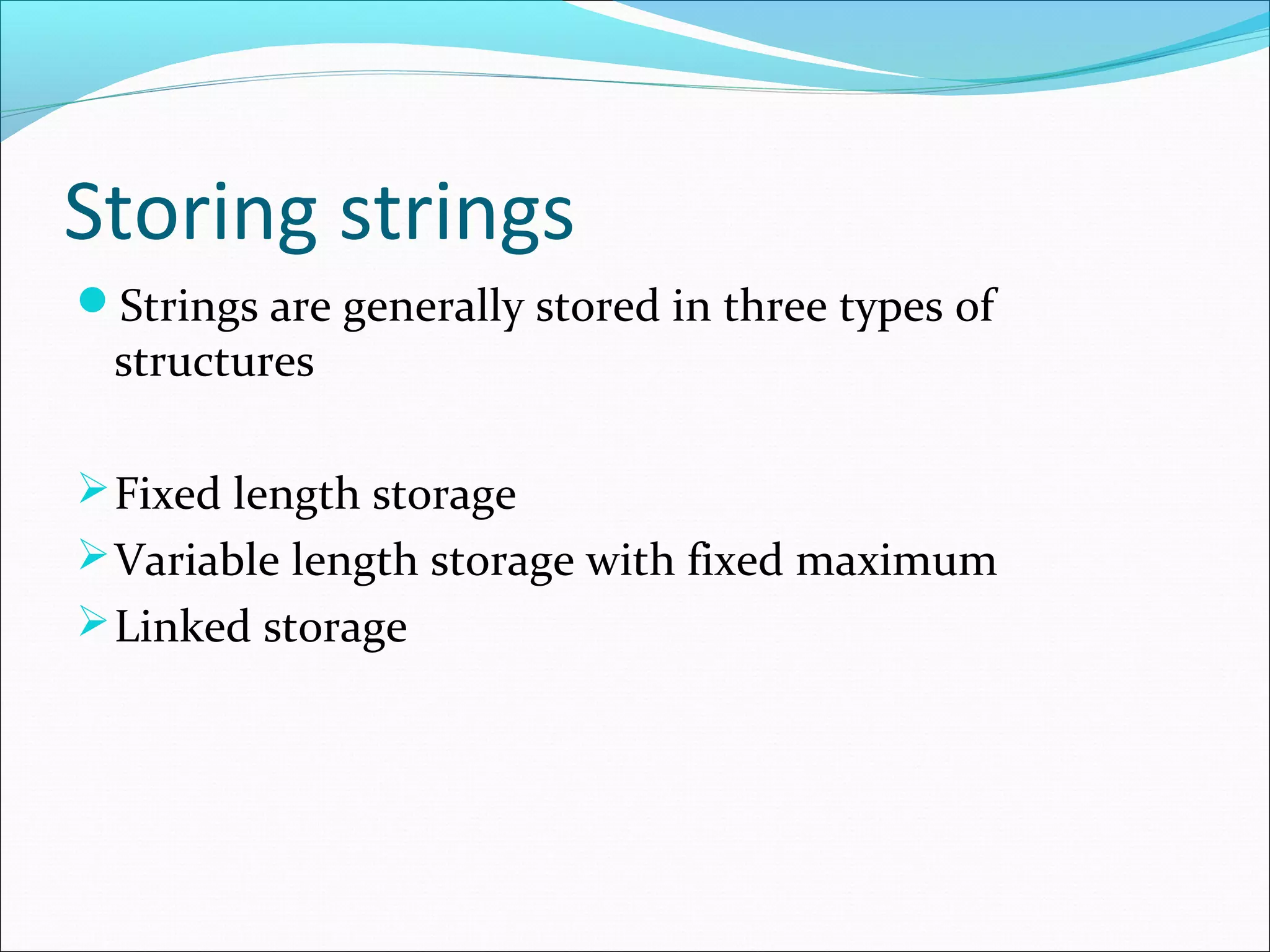 Storing strings
Strings are generally stored in three types of
structures
Fixed length storage
Variable length storage with fixed maximum
Linked storage
 