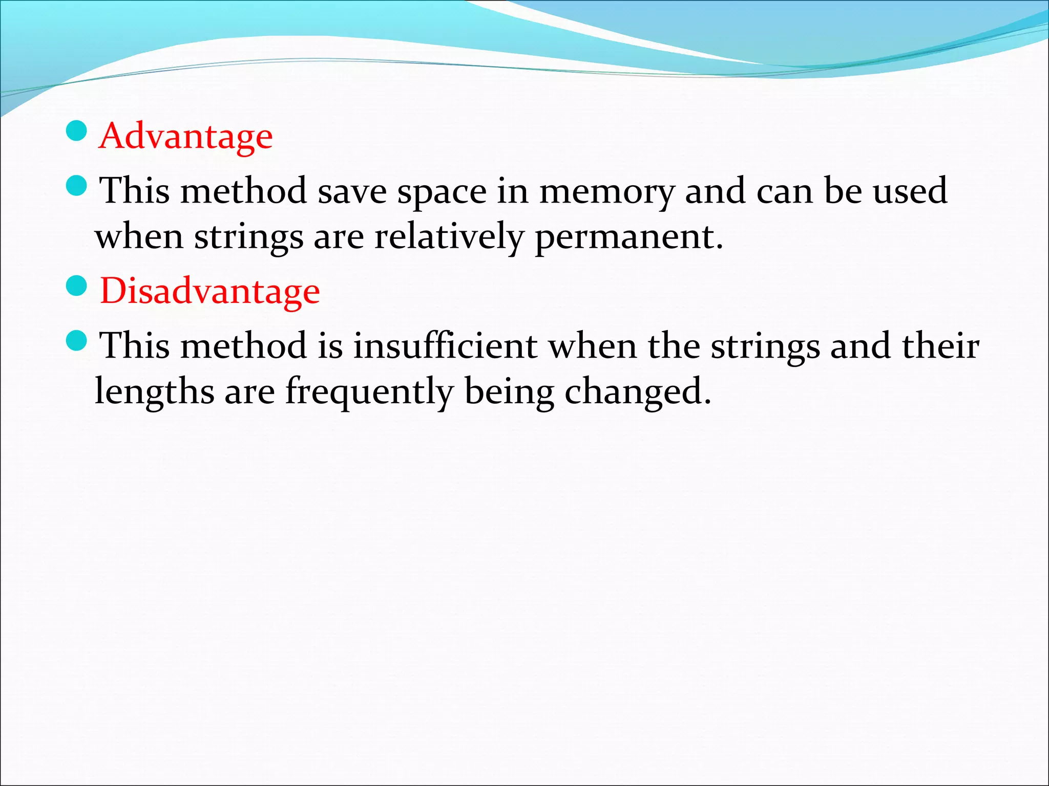 Advantage
This method save space in memory and can be used
when strings are relatively permanent.
Disadvantage
This method is insufficient when the strings and their
lengths are frequently being changed.
 
