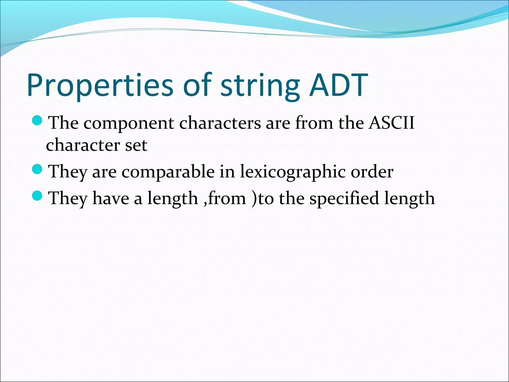 Properties of string ADT
The component characters are from the ASCII
character set
They are comparable in lexicographic order
They have a length ,from )to the specified length
 
