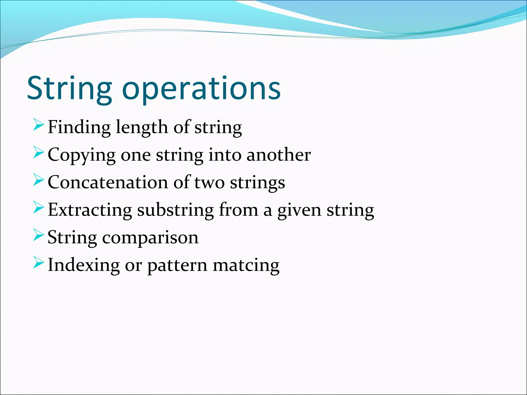 String operations
Finding length of string
Copying one string into another
Concatenation of two strings
Extracting substring from a given string
String comparison
Indexing or pattern matcing
 
