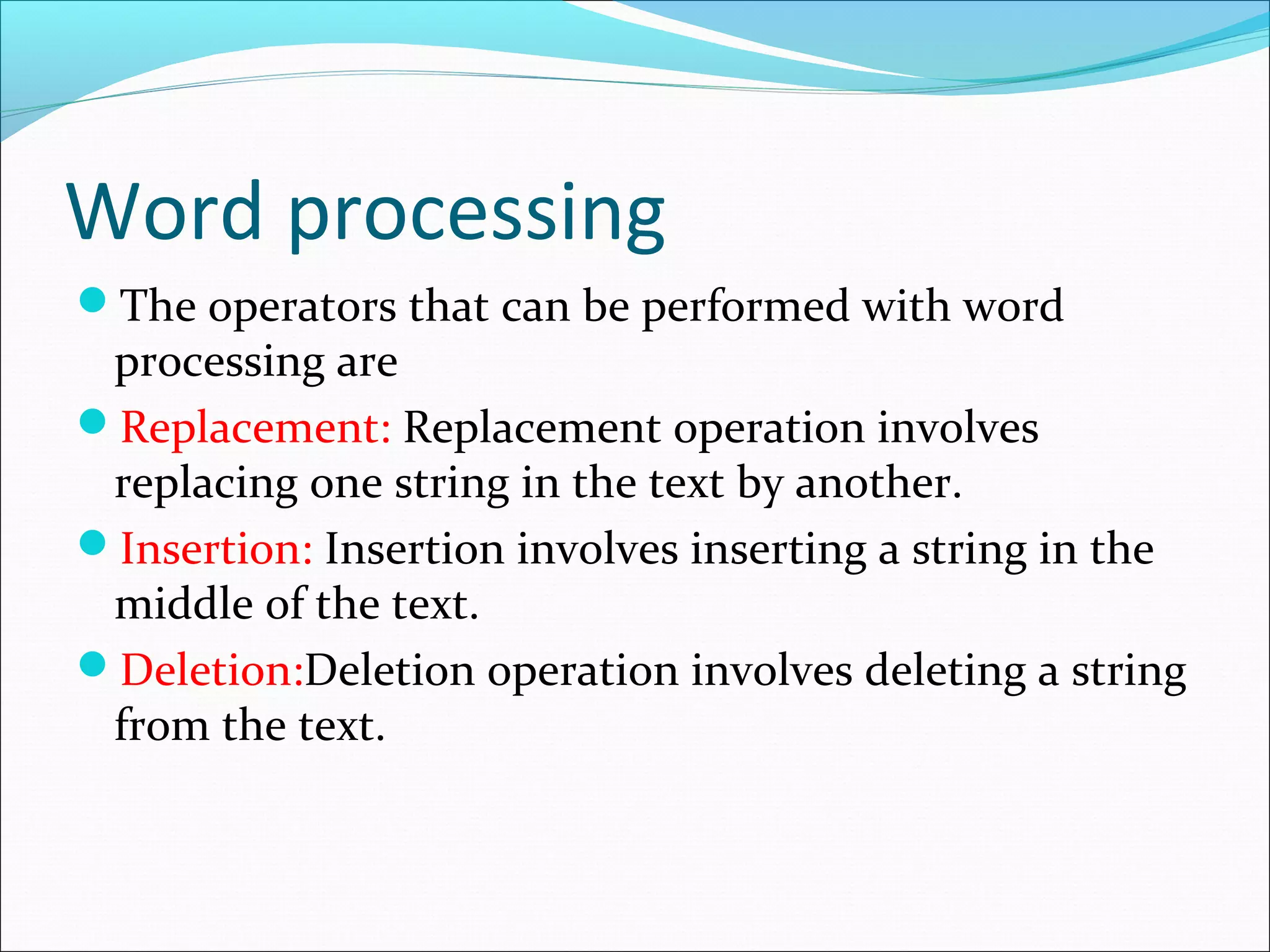 Word processing
The operators that can be performed with word
processing are
Replacement: Replacement operation involves
replacing one string in the text by another.
Insertion: Insertion involves inserting a string in the
middle of the text.
Deletion:Deletion operation involves deleting a string
from the text.
 