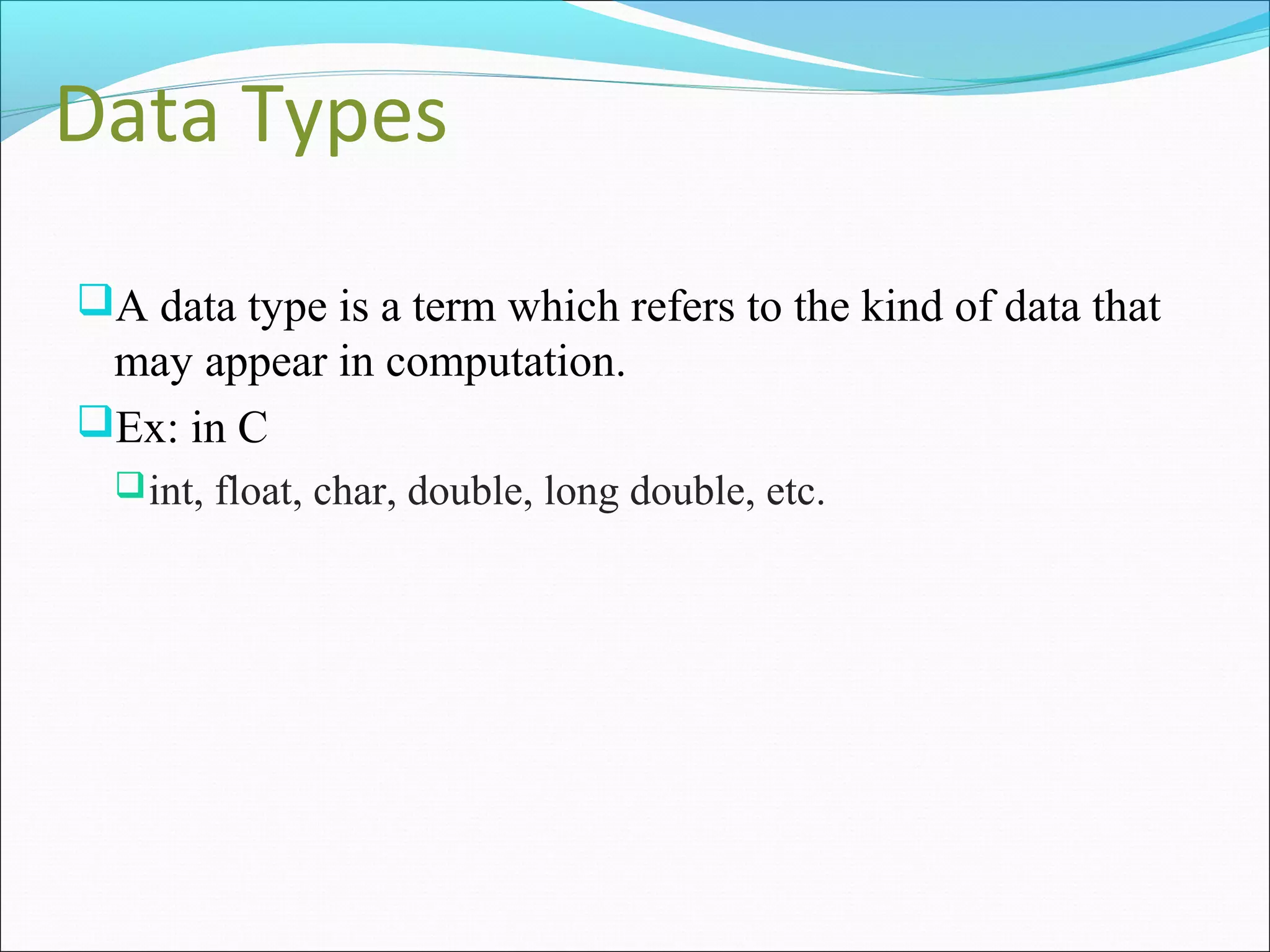 Data Types
A data type is a term which refers to the kind of data that
may appear in computation.
Ex: in C
int, float, char, double, long double, etc.
 