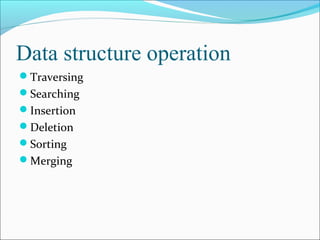 Data structure operation
Traversing
Searching
Insertion
Deletion
Sorting
Merging
 