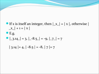If x is itself an integer, then |_x_| = | x |, otherwise |
_x_| + 1 = | x |
E.g.
|_3.14_| = 3, |_-8.5_| = -9, |_7_| = 7
| 3.14 |= 4, | -8.5 | = -8, | 7 |= 7
 