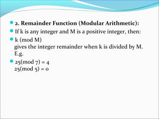2. Remainder Function (Modular Arithmetic):
If k is any integer and M is a positive integer, then:
k (mod M)
gives the integer remainder when k is divided by M.
E.g.
25(mod 7) = 4
25(mod 5) = 0
 