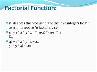 Factorial Function:
n! denotes the product of the positive integers from 1
to n. n! is read as ‘n factorial’, i.e.
n! = 1 * 2 * 3 * ….. * (n-2) * (n-1) * n
E.g.
4! = 1 * 2 * 3 * 4 = 24
5! = 5 * 4! = 120
 