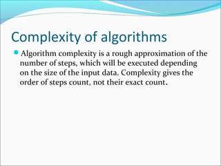 Complexity of algorithms
Algorithm complexity is a rough approximation of the
number of steps, which will be executed depending
on the size of the input data. Complexity gives the
order of steps count, not their exact count.
 