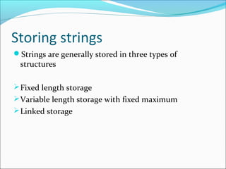 Storing strings
Strings are generally stored in three types of
structures
Fixed length storage
Variable length storage with fixed maximum
Linked storage
 