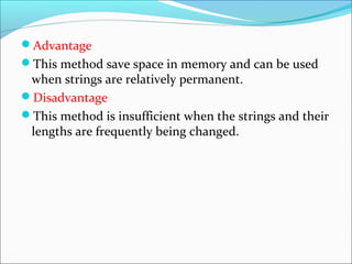 Advantage
This method save space in memory and can be used
when strings are relatively permanent.
Disadvantage
This method is insufficient when the strings and their
lengths are frequently being changed.
 