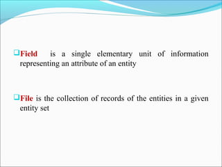 Field is a single elementary unit of information
representing an attribute of an entity
File is the collection of records of the entities in a given
entity set
 