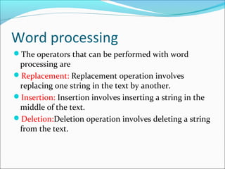 Word processing
The operators that can be performed with word
processing are
Replacement: Replacement operation involves
replacing one string in the text by another.
Insertion: Insertion involves inserting a string in the
middle of the text.
Deletion:Deletion operation involves deleting a string
from the text.
 