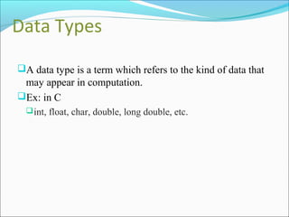 Data Types
A data type is a term which refers to the kind of data that
may appear in computation.
Ex: in C
int, float, char, double, long double, etc.
 