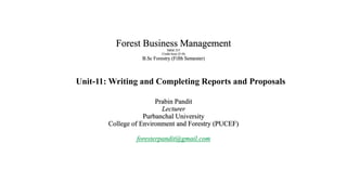 Forest Business Management
NRM 357
Credit hour (2+0)
B.Sc Forestry (Fifth Semester)
Prabin Pandit
Lecturer
Purbanchal University
College of Environment and Forestry (PUCEF)
foresterpandit@gmail.com
Unit-11: Writing and Completing Reports and Proposals
 