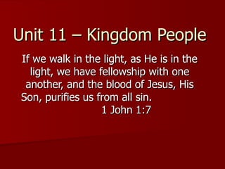 Unit 11 – Kingdom People If we walk in the light, as He is in the light, we have fellowship with one another, and the blood of Jesus, His Son, purifies us from all sin.  1 John 1:7 