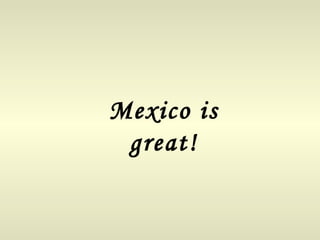 Mexico is great! 