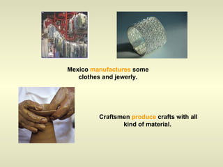 Mexico  manufactures  some clothes and jewerly. Craftsmen  produce  crafts with all kind of material.  