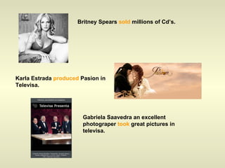 Britney Spears  sold  millions of Cd’s. Karla Estrada  produced  Pasion in Televisa. Gabriela Saavedra an excellent photograper  took  great pictures in televisa. 