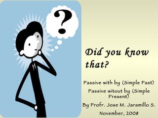 Did you know that? Passive with by (Simple Past) Passive witout by (Simple Present) By Profr. Jose M. Jaramillo S. November, 2008 