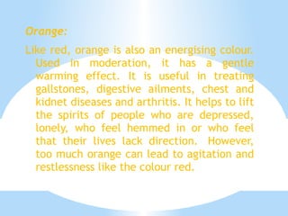 About Colour Therapy We often use colours to describe our moods and emotions. But according to practitioners of colour therapy the link between colours and our moods and emotions goes deeper than that. They believe that not only do colours affect our emotions but they have healing properties too.  