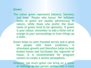 Mother: So what would you advise me to do? Jenkins: Nothing. But I would advise Jane to wear more green or blue. Blue is relaxing and brings peace and happiness. Green is also has a calming effect. But too much of these colours could make her too relaxed and passive, so she should wear other colours too but not a lot of red! And how is her appetite? Mother: Not very good. She also has skin problems. Jenkins: In that case, give her lot of orange and yellow food. This should calm her skin and stop her being depressed. It’ll soon make her happy again. 