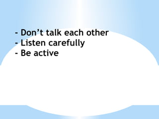 - Don’t talk each other - Listen carefully - Be active 