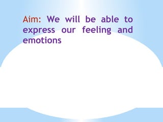 Aim:  We will be able to express our feeling and emotions 