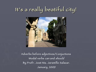 It’s a really beatiful city! Adverbs before adjectives/Conjuctions  Modal verbs  can  and  should By Profr. José Ma. Jaramillo Salazar. January, 2009 