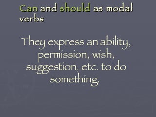 They express an ability, permission, wish, suggestion, etc. to do something.  Can  and  should  as modal verbs 