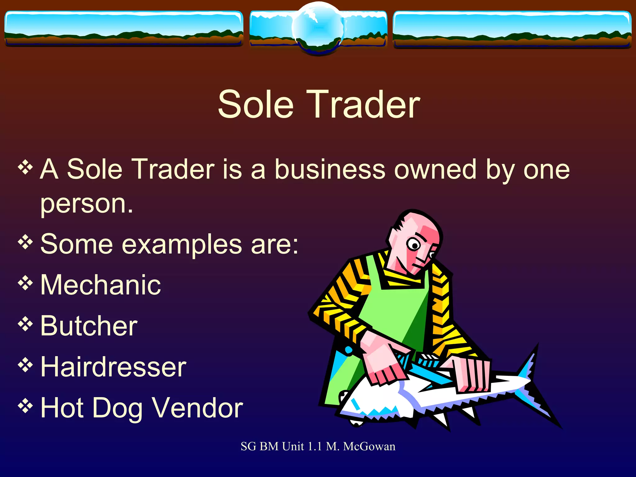 Sole Trader A Sole Trader is a business owned by one person. Some examples are: Mechanic Butcher Hairdresser Hot Dog Vendor 