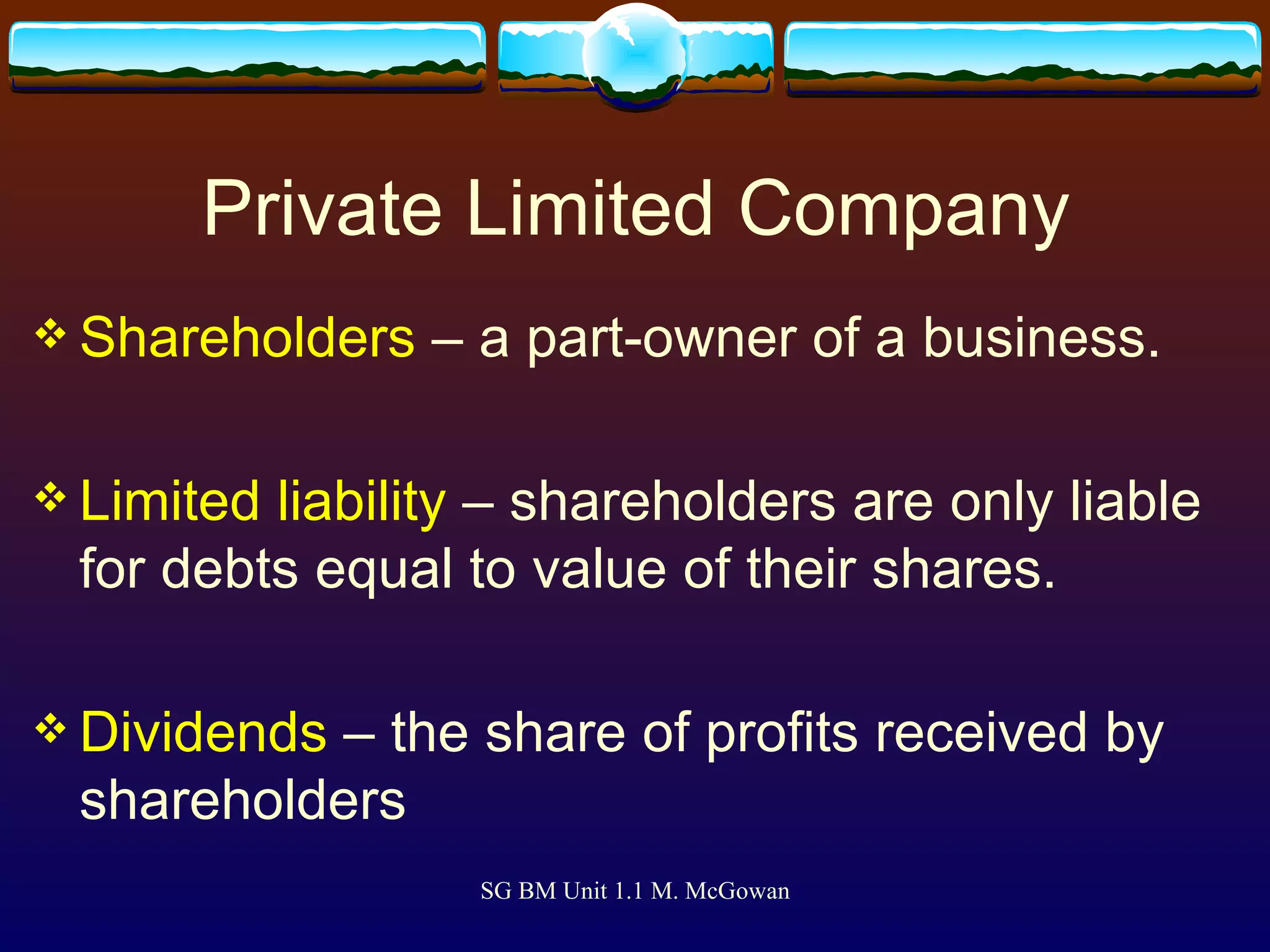 Private Limited Company Shareholders  – a part-owner of a business. Limited liability  – shareholders are only liable for debts equal to value of their shares. Dividends  – the share of profits received by shareholders 