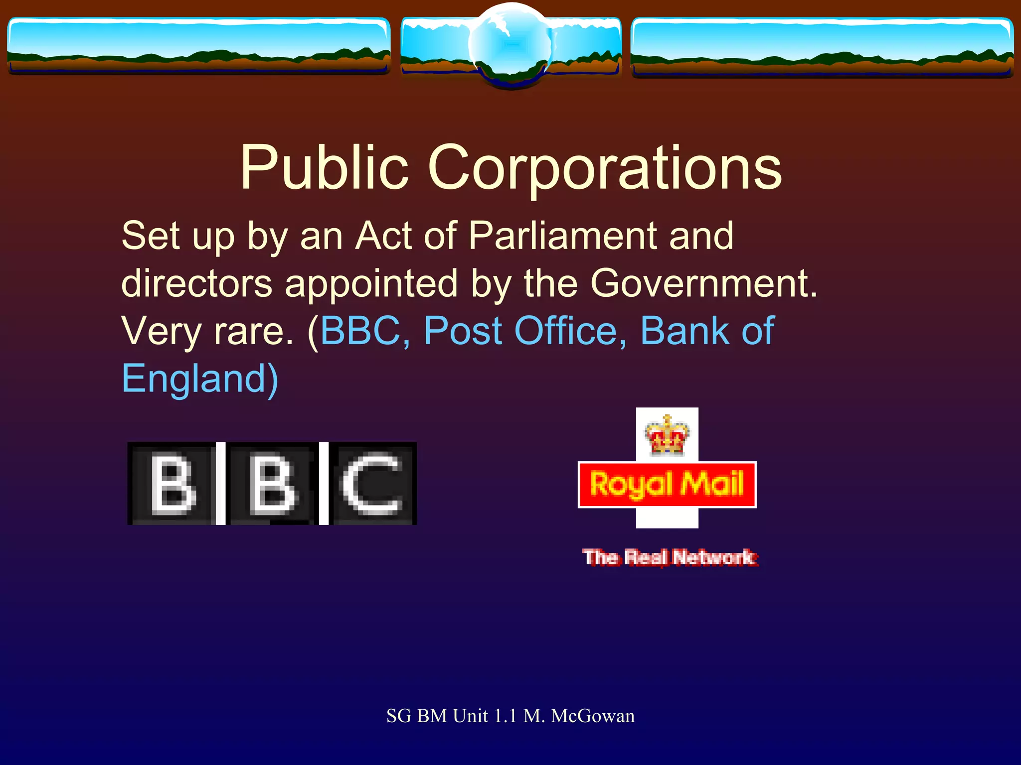 Public Corporations Set up by an Act of Parliament and directors appointed by the Government. Very rare. ( BBC, Post Office, Bank of England) 