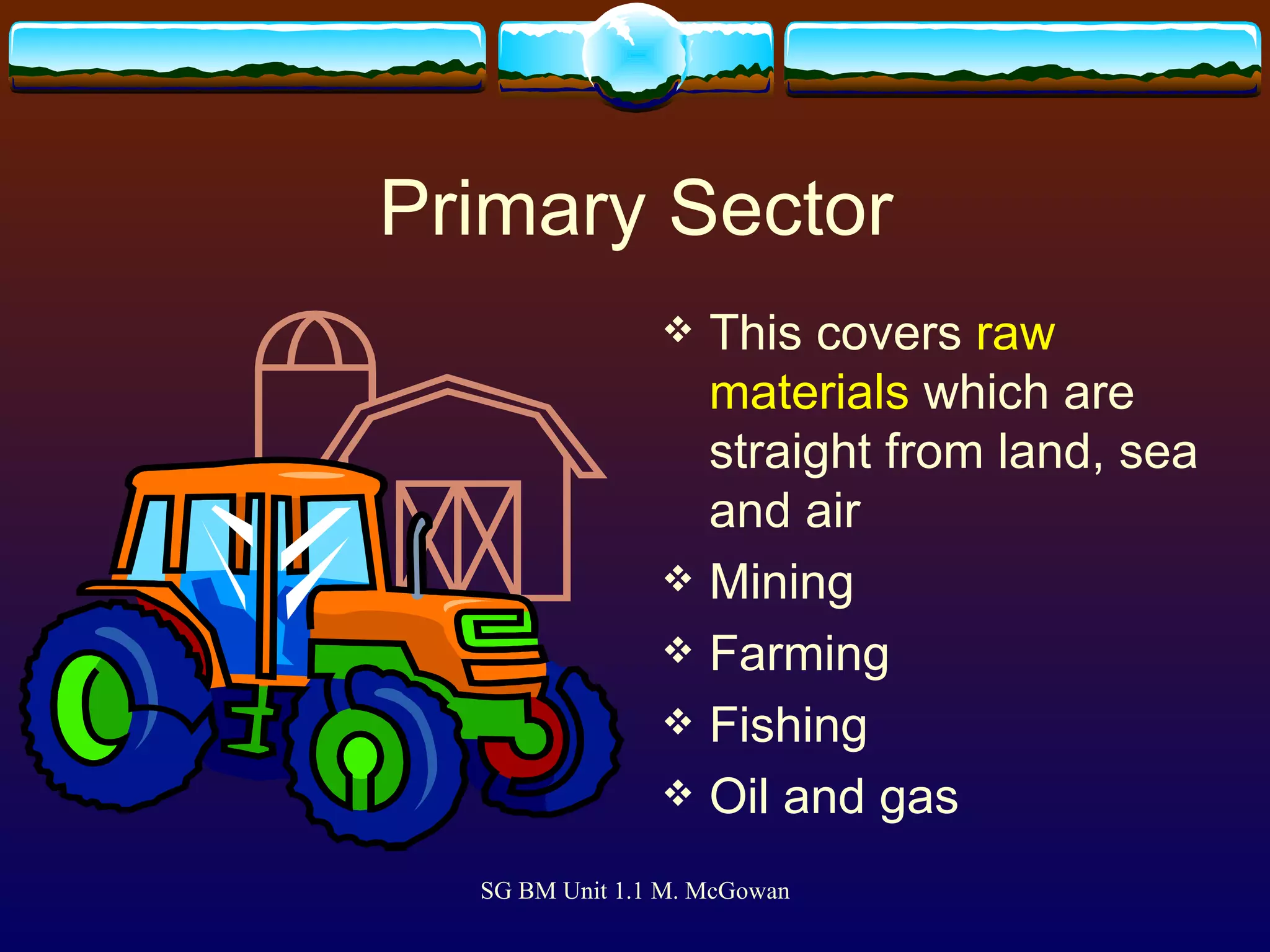 Primary Sector This covers  raw materials  which are straight from land, sea and air Mining Farming  Fishing Oil and gas 
