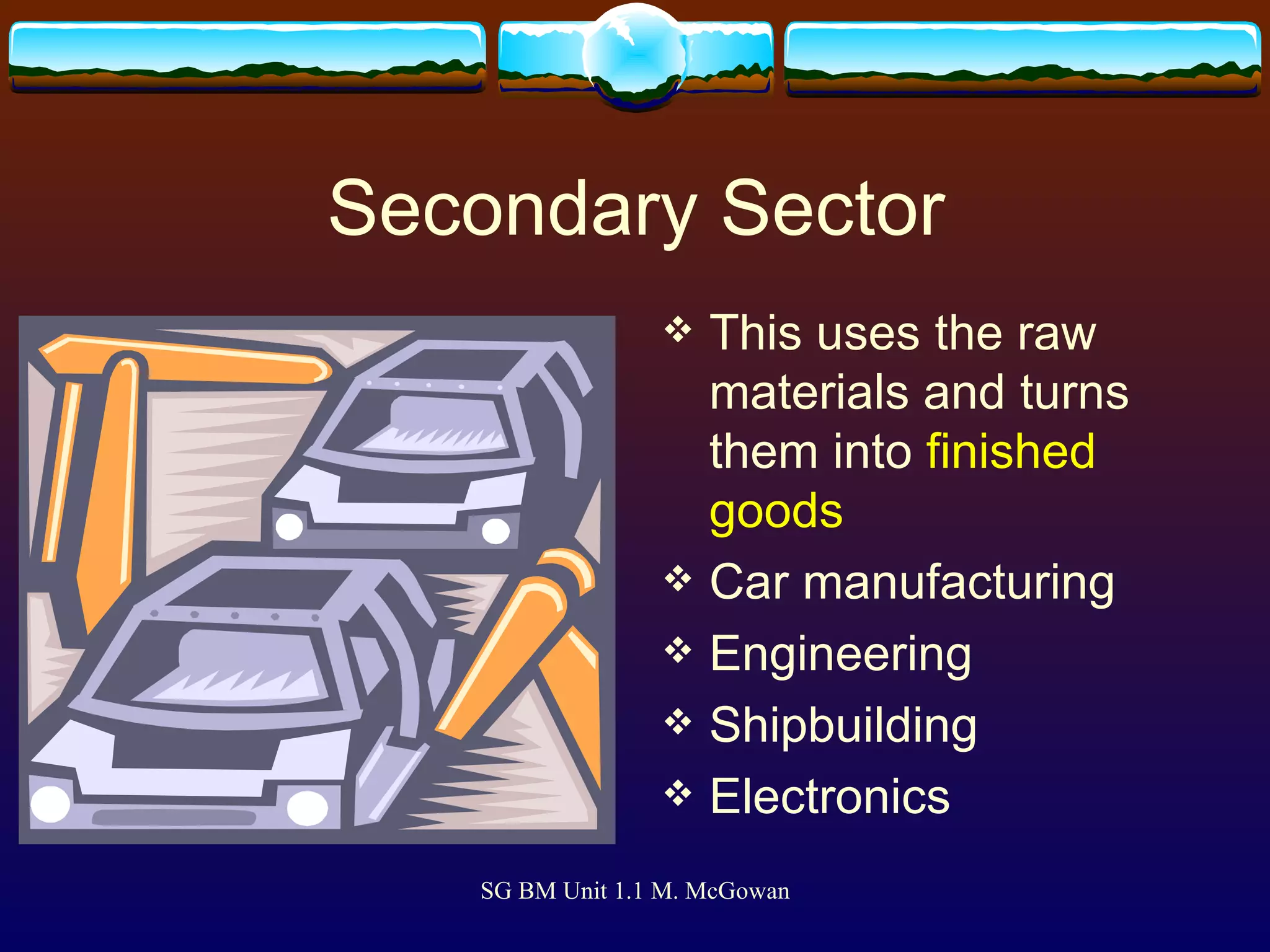Secondary Sector This uses the raw materials and turns them into  finished goods Car manufacturing Engineering Shipbuilding Electronics 