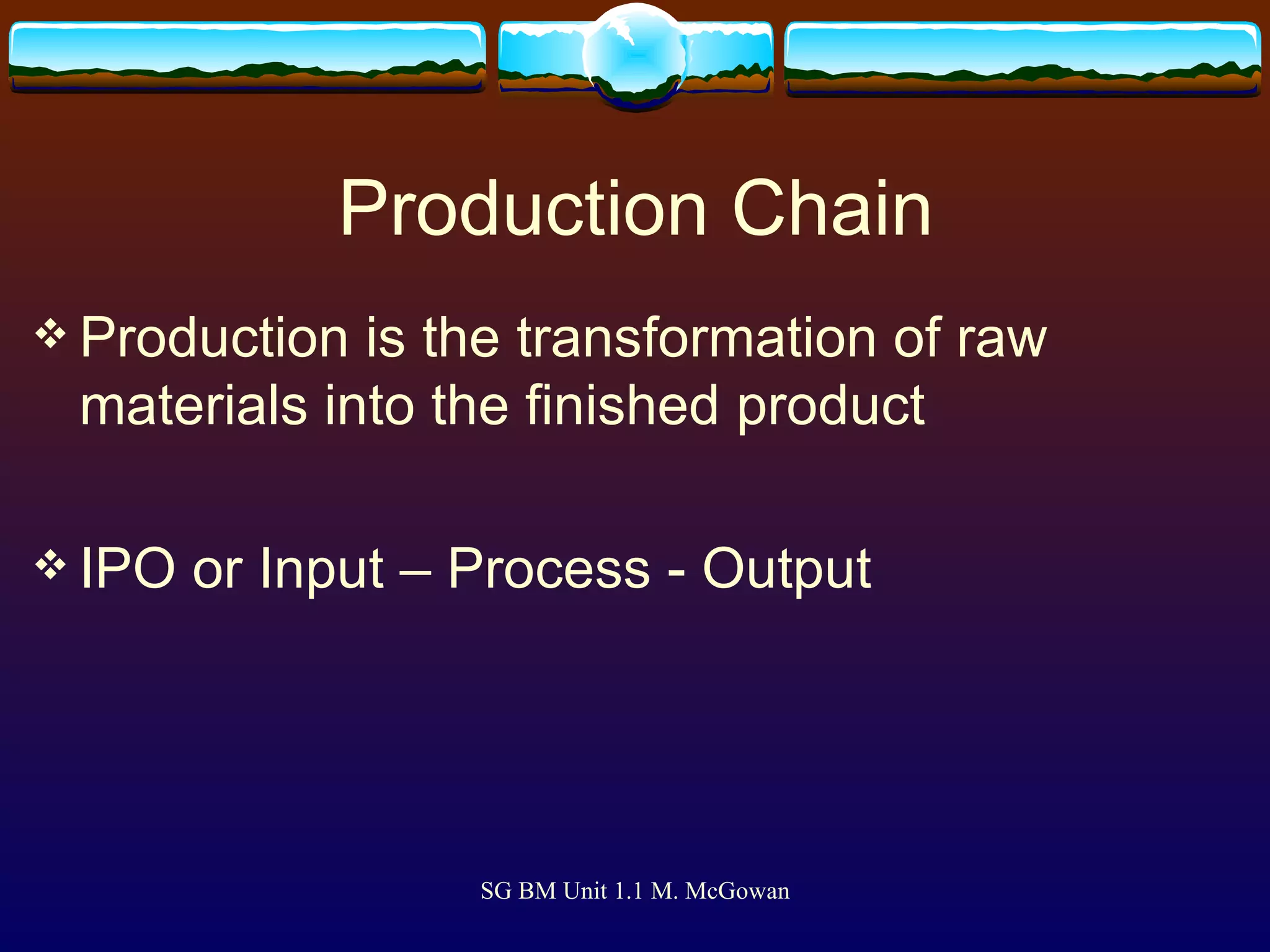 Production Chain Production is the transformation of raw materials into the finished product IPO or Input – Process - Output 