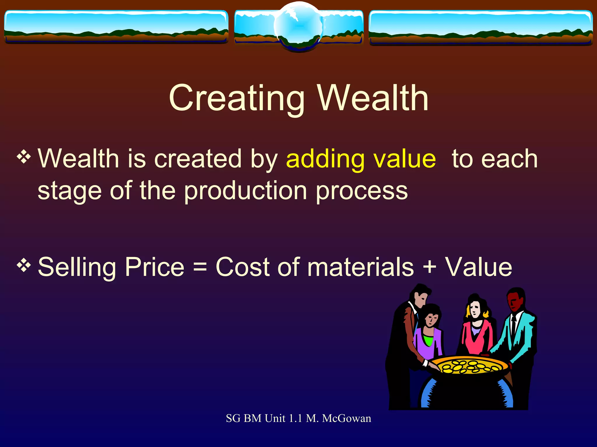 Creating Wealth Wealth is created by  adding value   to each stage of the production process Selling Price = Cost of materials + Value 