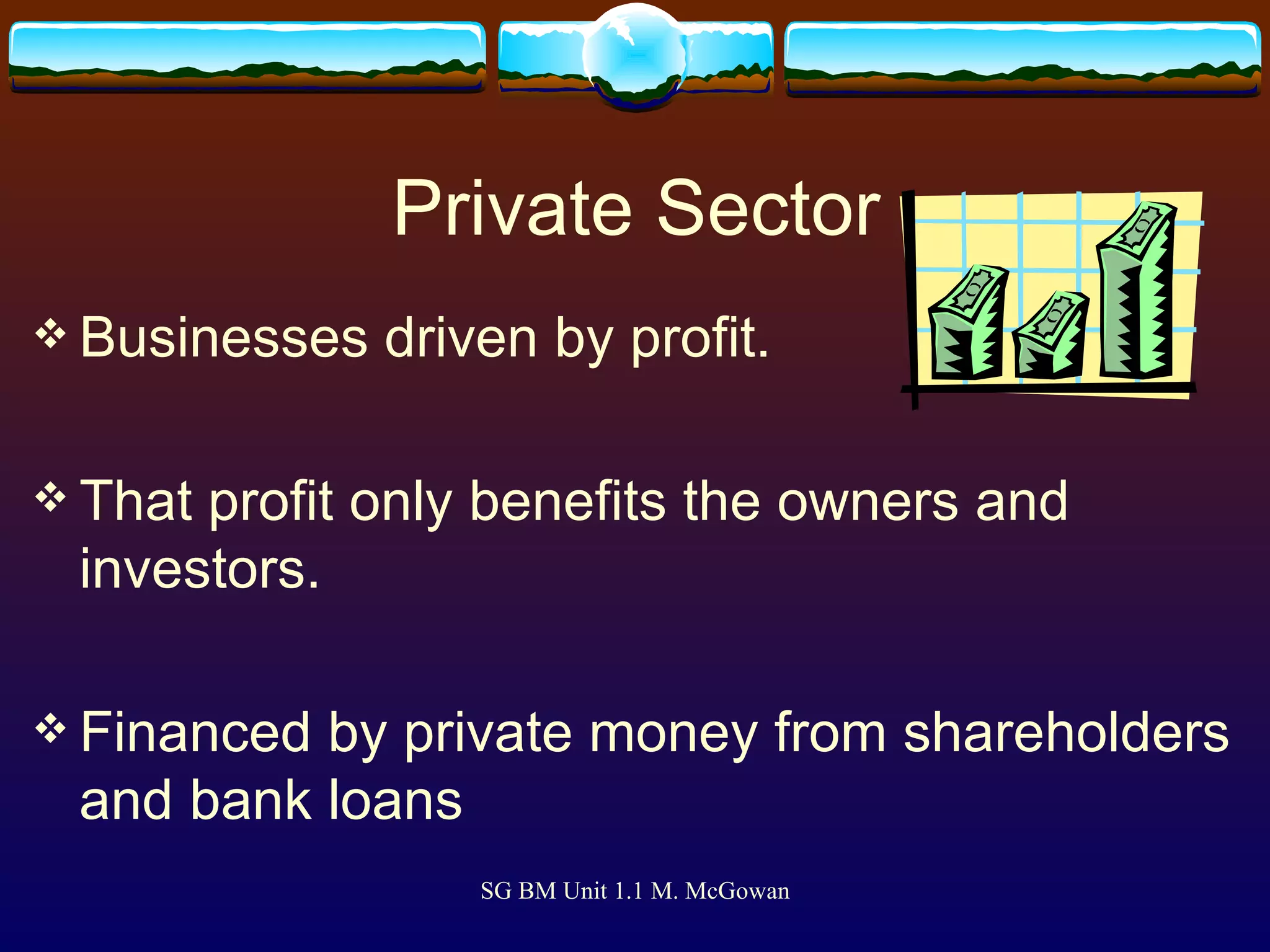 Private Sector Businesses driven by profit.  That profit only benefits the owners and investors. Financed by private money from shareholders and bank loans 