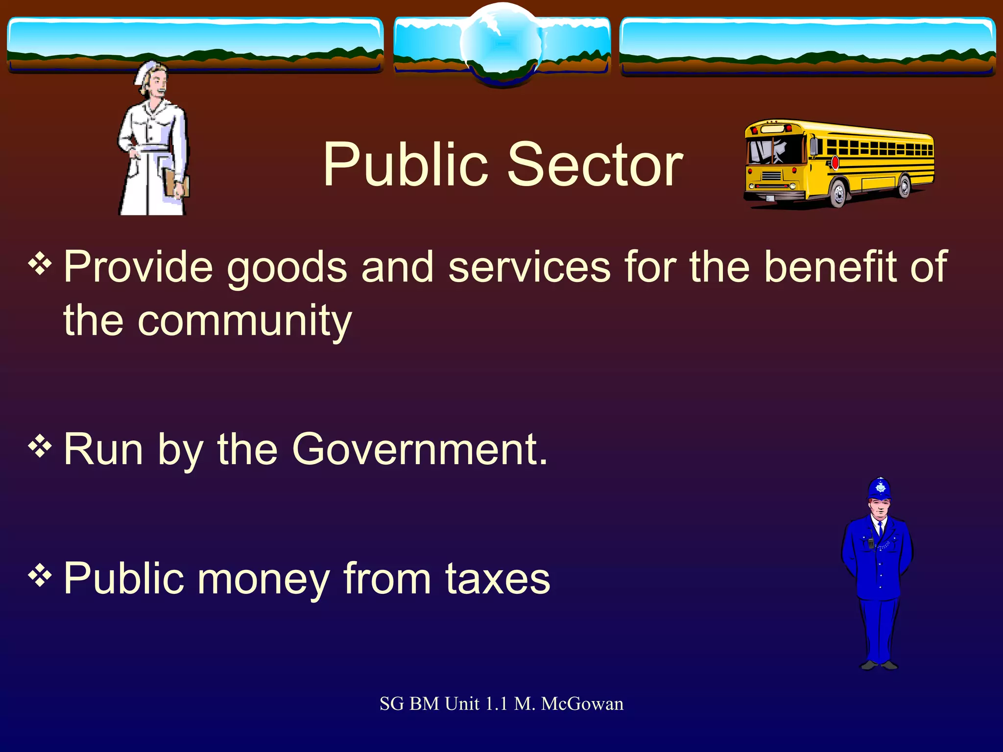 Public Sector Provide goods and services for the benefit of the community Run by the Government. Public money from taxes 