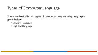 Types of Computer Language
There are basically two types of computer programming languages
given below:
• Low level language
• High level language
 