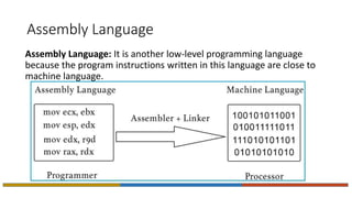 Assembly Language
Assembly Language: It is another low-level programming language
because the program instructions written in this language are close to
machine language.
 