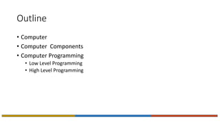 Outline
• Computer
• Computer Components
• Computer Programming
• Low Level Programming
• High Level Programming
 