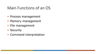 Main Functions of an OS
 Process management
 Memory management
 File management
 Security
 Command interpretation
 